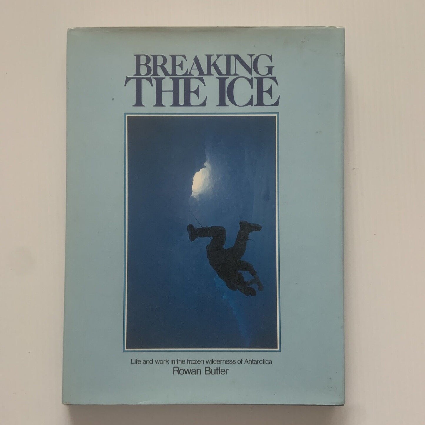Breaking the Ice - Life and Work in Frozen Wilderness of Antarctica Rowan Butler